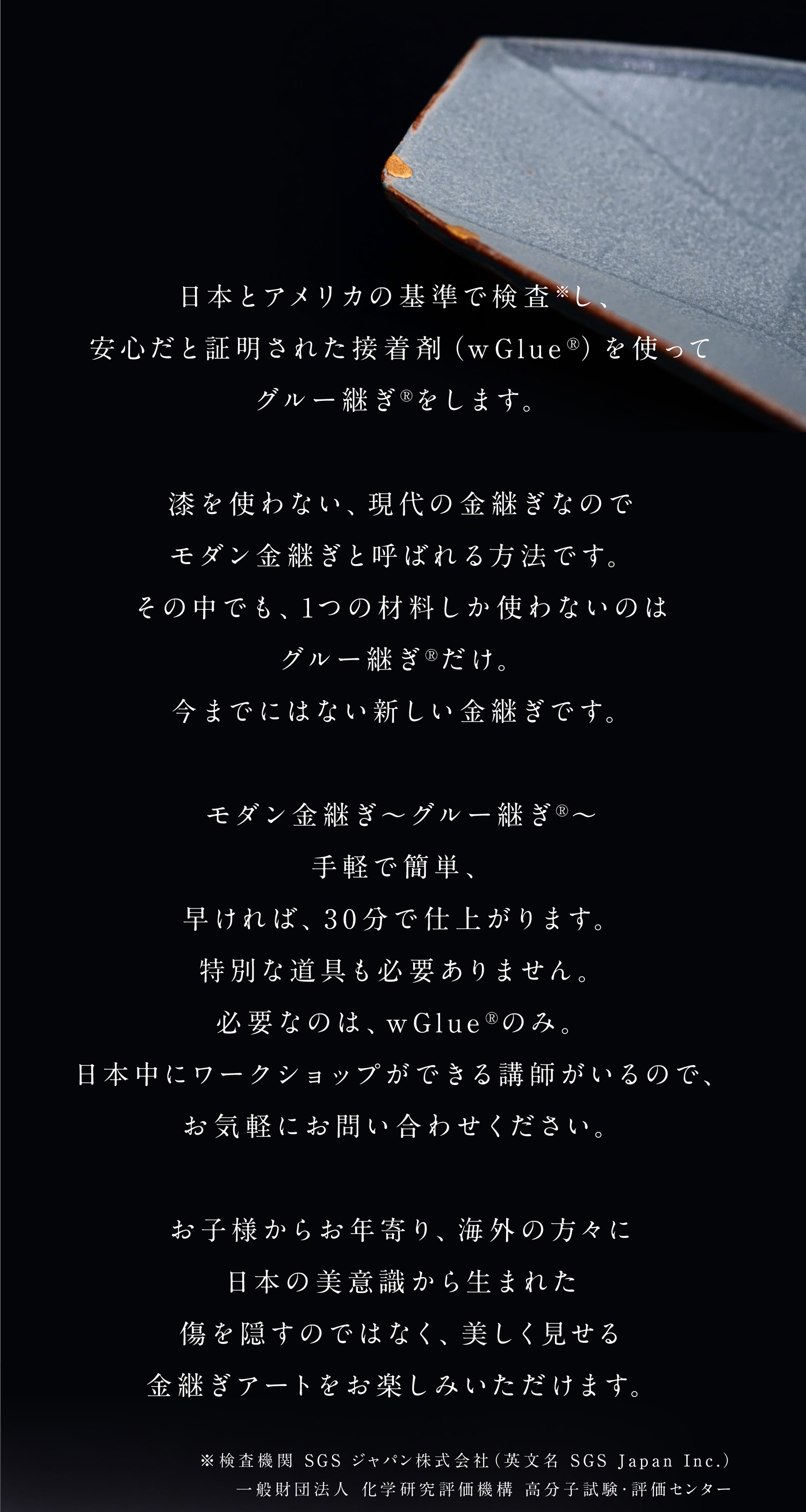 日本とアメリカの基準で検査※し、安心だと証明された接着剤（wGlue®︎）を使ってグルー継ぎ®︎をします。